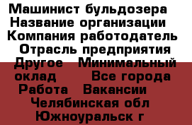 Машинист бульдозера › Название организации ­ Компания-работодатель › Отрасль предприятия ­ Другое › Минимальный оклад ­ 1 - Все города Работа » Вакансии   . Челябинская обл.,Южноуральск г.